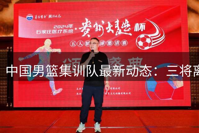 中国男篮集训队最新动态：三将离队 伤病与阵容调整成主因