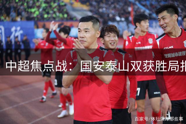 中超焦点战：国安泰山双获胜局报旧仇