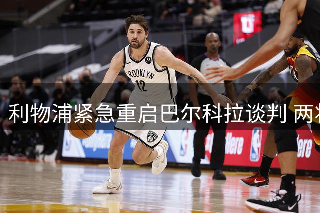 利物浦紧急重启巴尔科拉谈判 两将去向引发关注