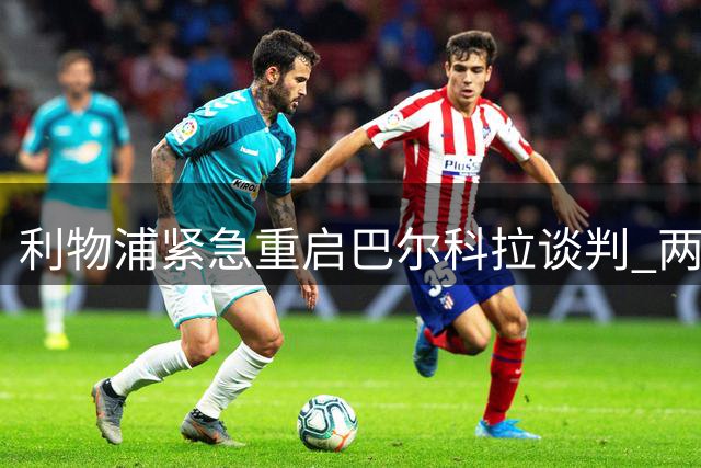 利物浦紧急重启巴尔科拉谈判 两将去向引发关注