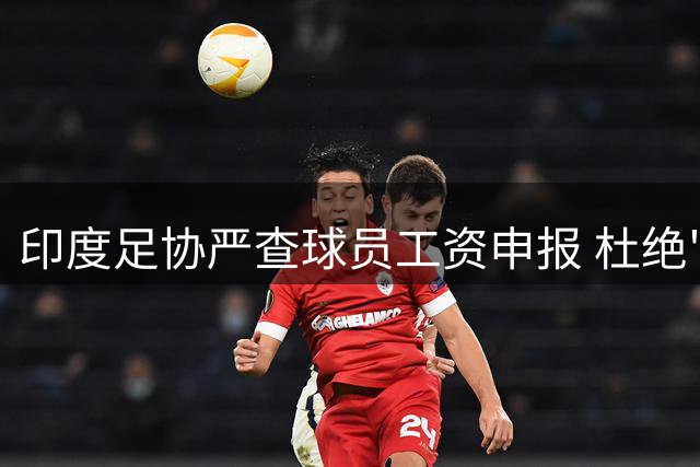 印度足协严查球员工资申报 杜绝"阴阳合同"现象