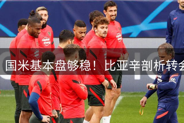 国米基本盘够稳！比亚辛剖析转会思路，达米安点出最大优势！