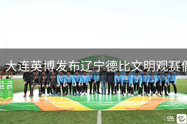 大连英博发布辽宁德比文明观赛倡议书：展现足球城球迷的胸怀