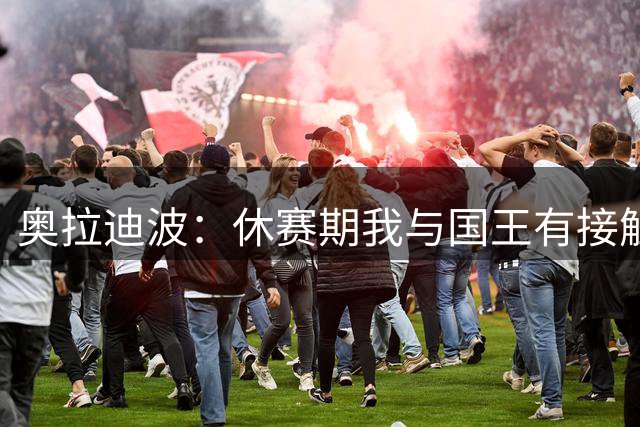 奥拉迪波：休赛期我与国王有接触 训练营之前事情或许有结果