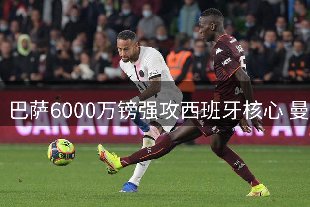巴萨6000万镑强攻西班牙核心 曼城中场大脑离队倒计时