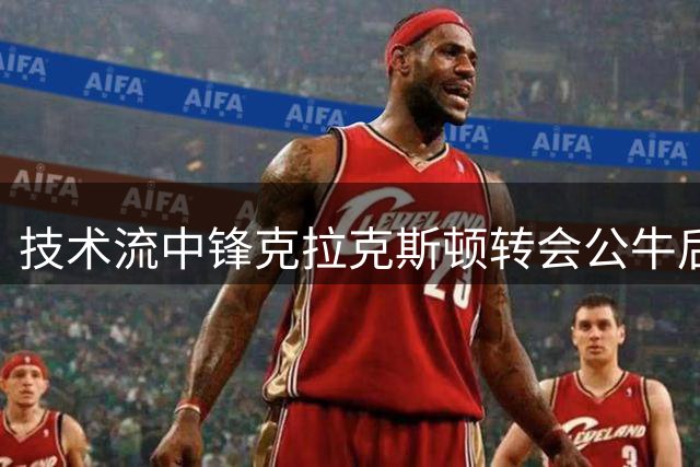 技术流中锋克拉克斯顿转会公牛后表现亮眼 三点技术细节解析