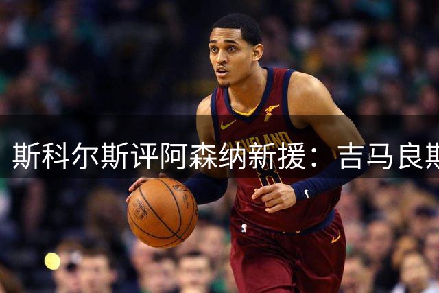 斯科尔斯评阿森纳新援：吉马良斯补强中场 托纳利实力更胜一筹