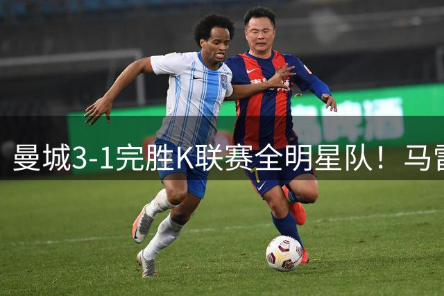 曼城3-1完胜K联赛全明星队！马雷斯卡获上任首胜 8000万飞翼造2球