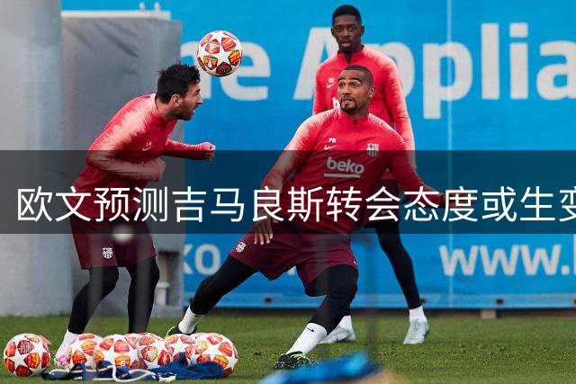 欧文预测吉马良斯转会态度或生变：友善表象下暗藏变数