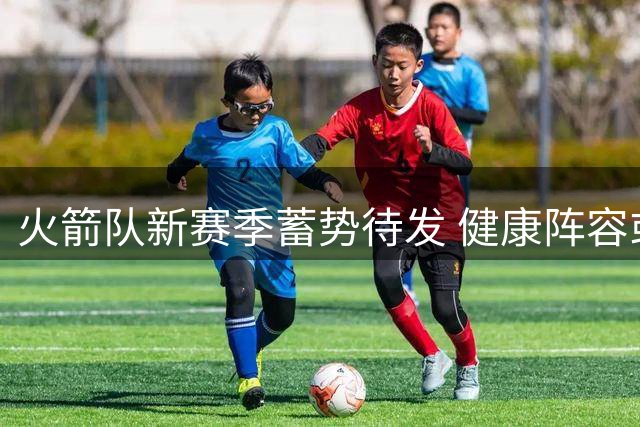 火箭队新赛季蓄势待发 健康阵容或冲击西部前三