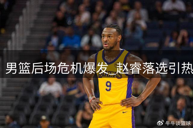 男篮后场危机爆发 赵睿落选引热议 主力控卫状态堪忧