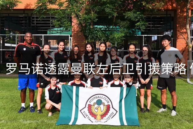 罗马诺透露曼联左后卫引援策略 倾向租借经验丰富球员