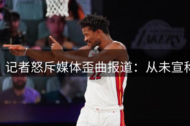 记者怒斥媒体歪曲报道：从未宣称德罗赞底薪加盟掘金