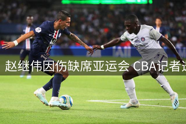 赵继伟因伤缺席亚运会 CBA记者透露具体原因