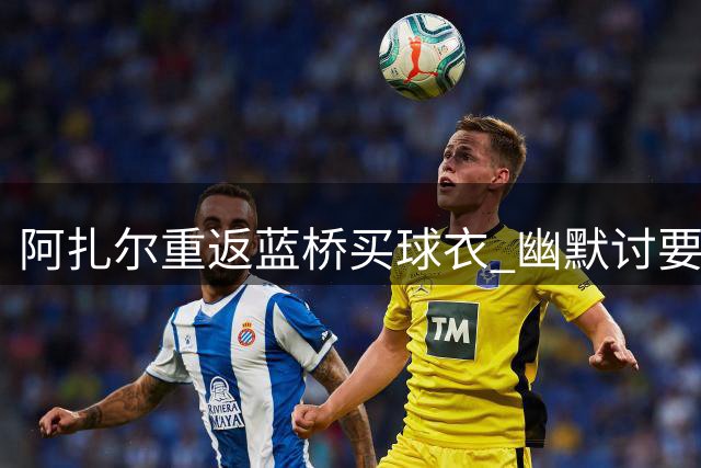 阿扎尔重返蓝桥买球衣 幽默讨要"传奇折扣