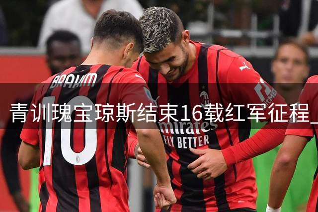 青训瑰宝琼斯结束16载红军征程 转战国米开启新篇