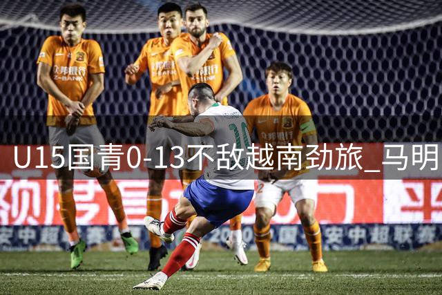 U15国青0-13不敌越南劲旅 马明宇带队遭遇滑铁卢